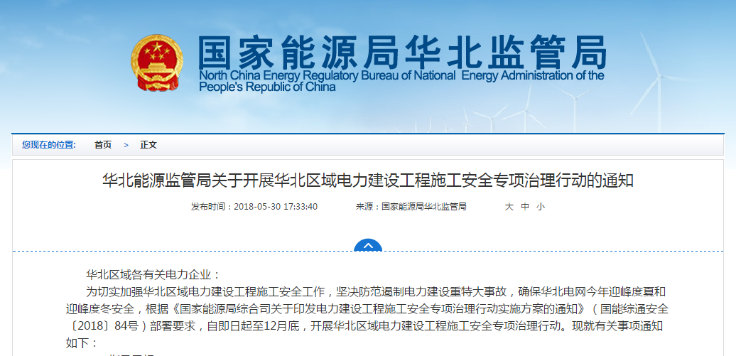                         華北區(qū)域各有關(guān)電力企業(yè)： 為切實加強(qiáng)華北區(qū)域電力建設(shè)工程施工安全工作，堅決防范遏制電力建設(shè)重特大事故，確保華北電網(wǎng)今年迎峰度夏和迎峰度冬安全，根據(jù)《國家能源局綜合司關(guān)于印發(fā)電力建設(shè)工程施工安全專項治理行動實施方案的通知》（國能綜通安全〔2018〕84號）部署要求，自即日起至12月底，開展華北區(qū)域電力建設(shè)工程施工安全專項治理行動?，F(xiàn)就有關(guān)事項通知如下：一、指導(dǎo)思想深入學(xué)習(xí)貫徹習(xí)近平新時代中國特色社會主義思想和黨的十九大精神，牢固樹立安全發(fā)展
