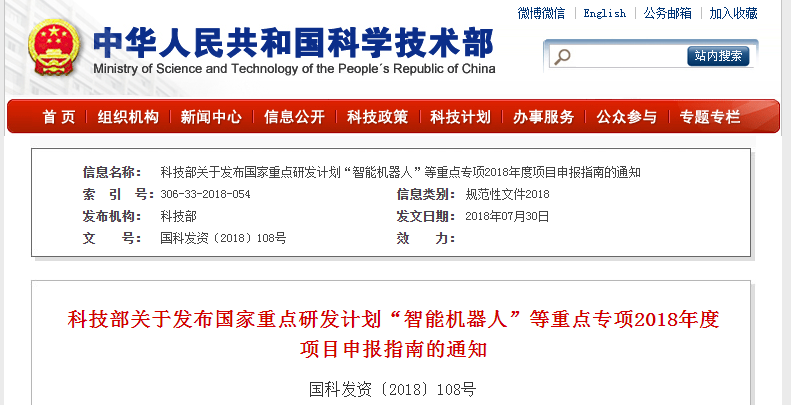                        科技部關(guān)于發(fā)布國(guó)家重點(diǎn)研發(fā)計(jì)劃“智能機(jī)器人”等重點(diǎn)專項(xiàng)2018年度項(xiàng)目申報(bào)指南的通知國(guó)科發(fā)資〔2018〕108號(hào)各省、自治區(qū)、直轄市及計(jì)劃單列市科技廳（委、局），新疆生產(chǎn)建設(shè)兵團(tuán)科技局，國(guó)務(wù)院各有關(guān)部門(mén)科技主管司局，各有關(guān)單位：根據(jù)國(guó)務(wù)院印發(fā)的《關(guān)于深化中央財(cái)政科技計(jì)劃（專項(xiàng)、基金等）管理改革的方案》（國(guó)發(fā)〔2014〕64號(hào)）的總體部署，按照國(guó)家重點(diǎn)研發(fā)計(jì)劃組織管理的相關(guān)要求，現(xiàn)將“智能機(jī)器人”等7個(gè)重點(diǎn)專項(xiàng)2018年度項(xiàng)目申報(bào)指南予以公布。請(qǐng)根據(jù)指南要求組織