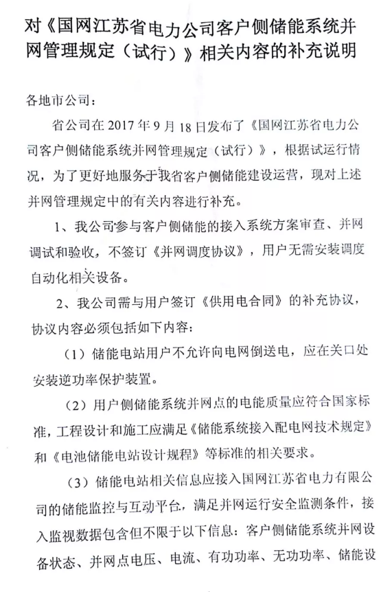 
	中國儲能網(wǎng)訊：近日，國網(wǎng)江蘇電力有限公司發(fā)布對《客戶側(cè)儲能系統(tǒng)并網(wǎng)管理規(guī)定（試行）》相關(guān)內(nèi)容的補充說明，說明指出用戶儲能電站無需簽訂《并網(wǎng)調(diào)度協(xié)議》、無需安裝調(diào)度自動化相關(guān)設(shè)備、改簽訂《供用電合同》補充協(xié)議，并對《客戶側(cè)儲能系統(tǒng)并網(wǎng)管理規(guī)定（試行）》條款內(nèi)容相應(yīng)做了調(diào)整。



	?


	《客戶側(cè)儲能系統(tǒng)并網(wǎng)管理規(guī)定（試行）》原文鏈接：


	國網(wǎng)江蘇電力發(fā)布《客戶側(cè)儲能系統(tǒng)并網(wǎng)管理規(guī)定（試行）》


	?


	《供用電合同》的補充協(xié)議內(nèi)容包含：明確禁止儲能電站用戶向電網(wǎng)倒送電；用戶側(cè)儲能系統(tǒng)工程